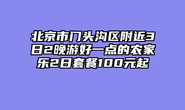 北京市门头沟区附近3日2晚游好一点的农家乐2日套餐100元起