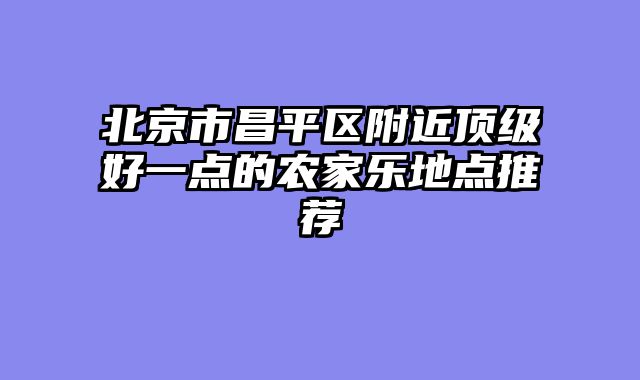 北京市昌平区附近顶级好一点的农家乐地点推荐