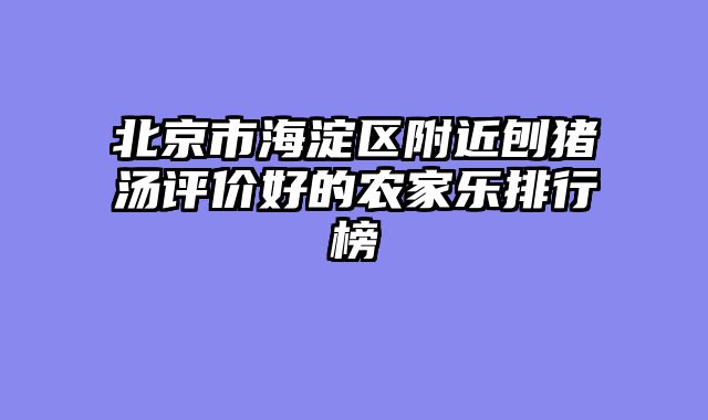 北京市海淀区附近刨猪汤评价好的农家乐排行榜