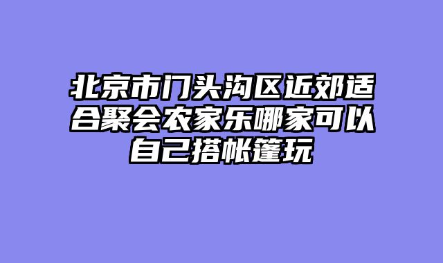 北京市门头沟区近郊适合聚会农家乐哪家可以自己搭帐篷玩