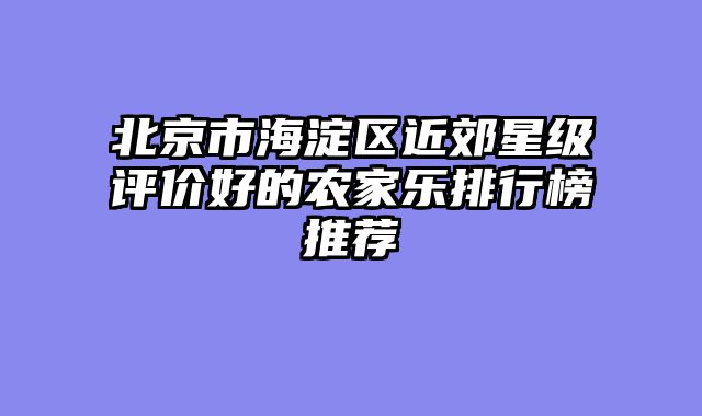 北京市海淀区近郊星级评价好的农家乐排行榜推荐