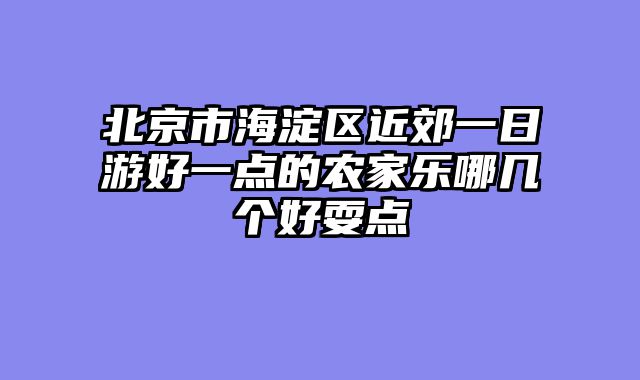 北京市海淀区近郊一日游好一点的农家乐哪几个好耍点