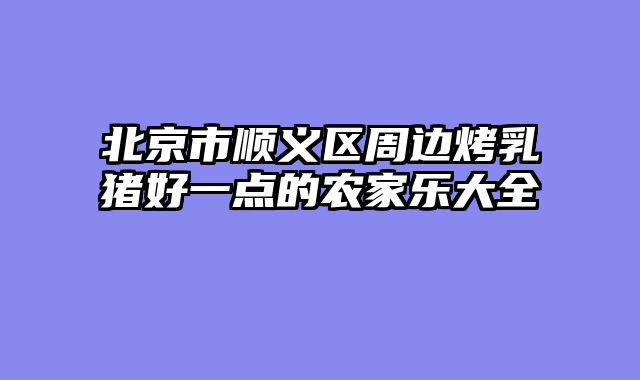 北京市顺义区周边烤乳猪好一点的农家乐大全