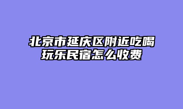 北京市延庆区附近吃喝玩乐民宿怎么收费