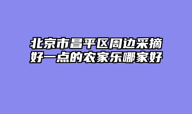 北京市昌平区周边采摘好一点的农家乐哪家好