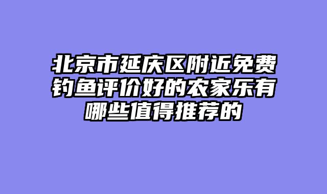 北京市延庆区附近免费钓鱼评价好的农家乐有哪些值得推荐的