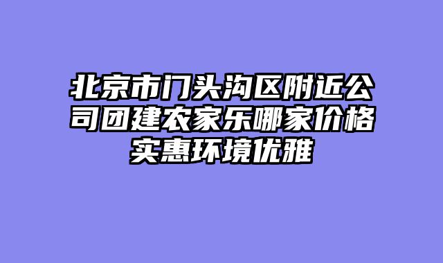 北京市门头沟区附近公司团建农家乐哪家价格实惠环境优雅