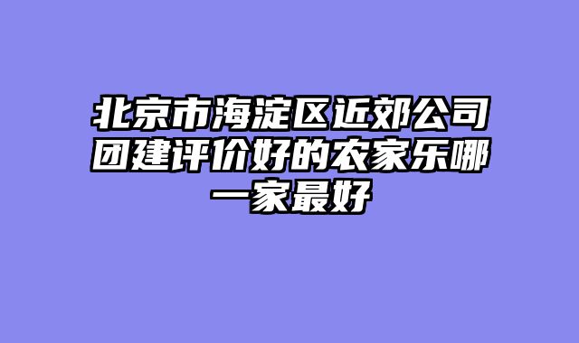 北京市海淀区近郊公司团建评价好的农家乐哪一家最好