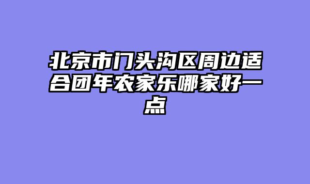 北京市门头沟区周边适合团年农家乐哪家好一点