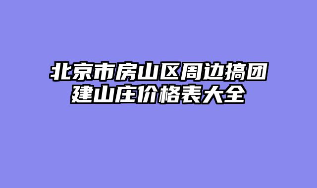 北京市房山区周边搞团建山庄价格表大全