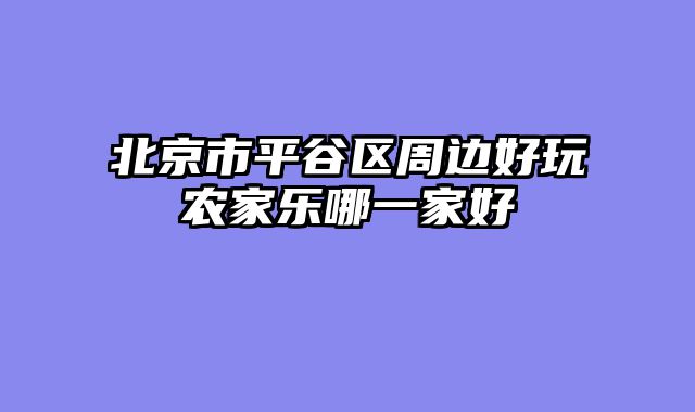 北京市平谷区周边好玩农家乐哪一家好