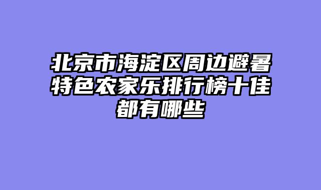 北京市海淀区周边避暑特色农家乐排行榜十佳都有哪些