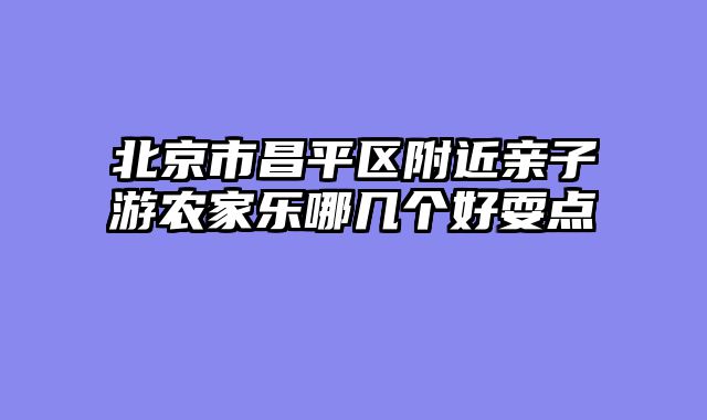 北京市昌平区附近亲子游农家乐哪几个好耍点