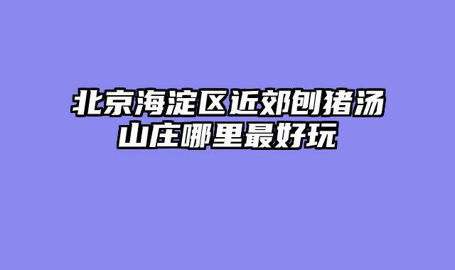北京海淀区近郊刨猪汤山庄哪里最好玩