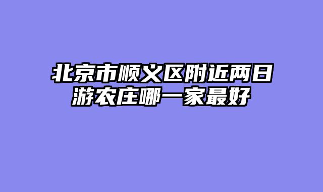 北京市顺义区附近两日游农庄哪一家最好