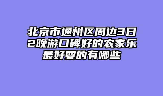 北京市通州区周边3日2晚游口碑好的农家乐最好耍的有哪些