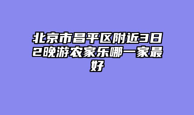 北京市昌平区附近3日2晚游农家乐哪一家最好