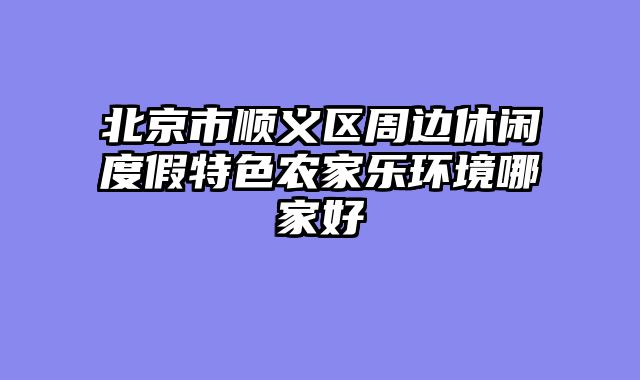 北京市顺义区周边休闲度假特色农家乐环境哪家好