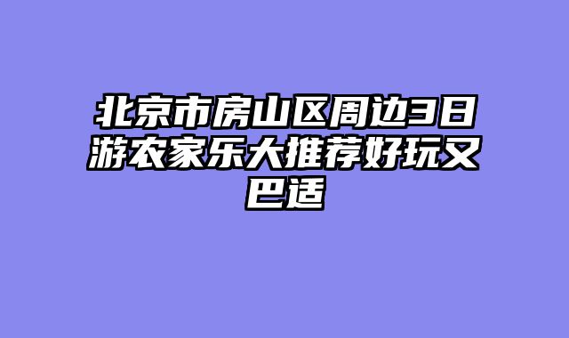 北京市房山区周边3日游农家乐大推荐好玩又巴适