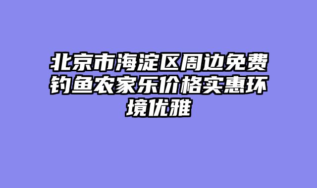 北京市海淀区周边免费钓鱼农家乐价格实惠环境优雅