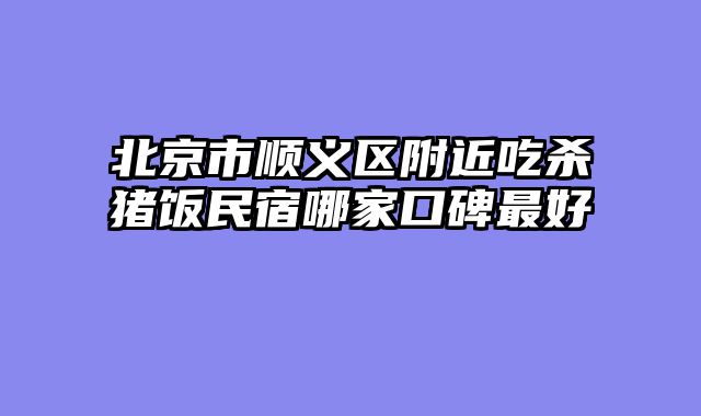 北京市顺义区附近吃杀猪饭民宿哪家口碑最好
