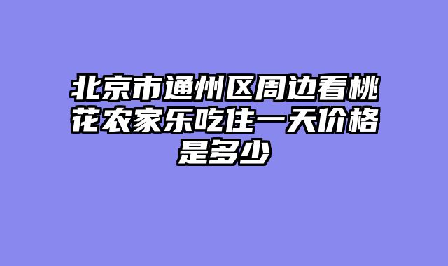 北京市通州区周边看桃花农家乐吃住一天价格是多少