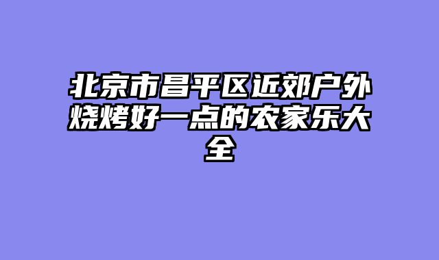 北京市昌平区近郊户外烧烤好一点的农家乐大全