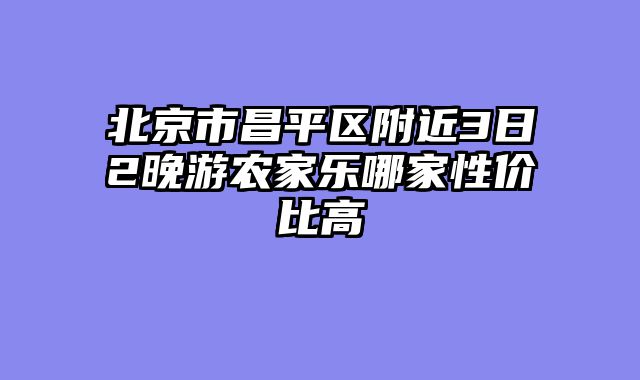 北京市昌平区附近3日2晚游农家乐哪家性价比高