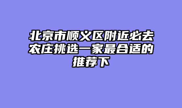 北京市顺义区附近必去农庄挑选一家最合适的推荐下