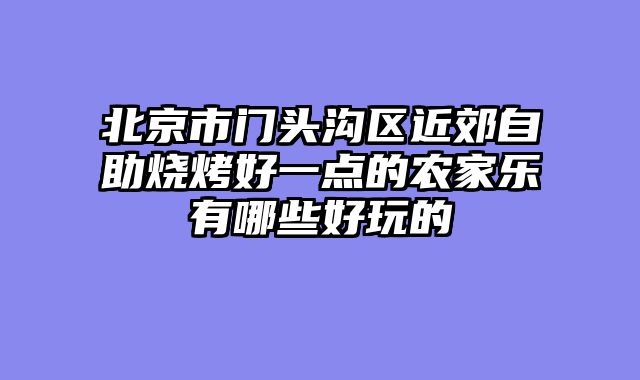 北京市门头沟区近郊自助烧烤好一点的农家乐有哪些好玩的