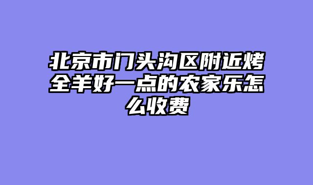 北京市门头沟区附近烤全羊好一点的农家乐怎么收费