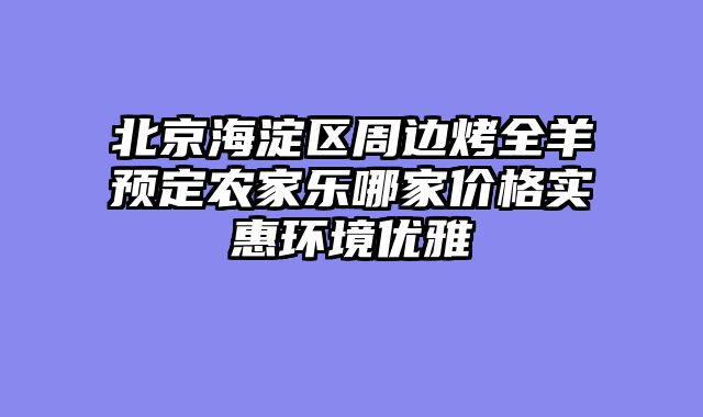 北京海淀区周边烤全羊预定农家乐哪家价格实惠环境优雅