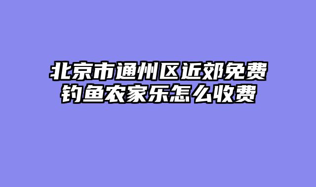 北京市通州区近郊免费钓鱼农家乐怎么收费