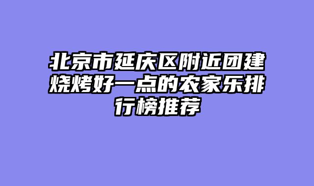 北京市延庆区附近团建烧烤好一点的农家乐排行榜推荐