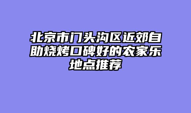 北京市门头沟区近郊自助烧烤口碑好的农家乐地点推荐