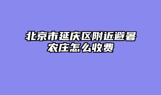 北京市延庆区附近避暑农庄怎么收费