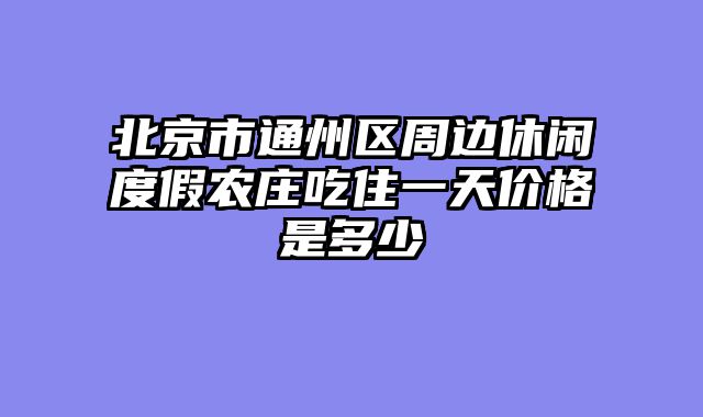 北京市通州区周边休闲度假农庄吃住一天价格是多少