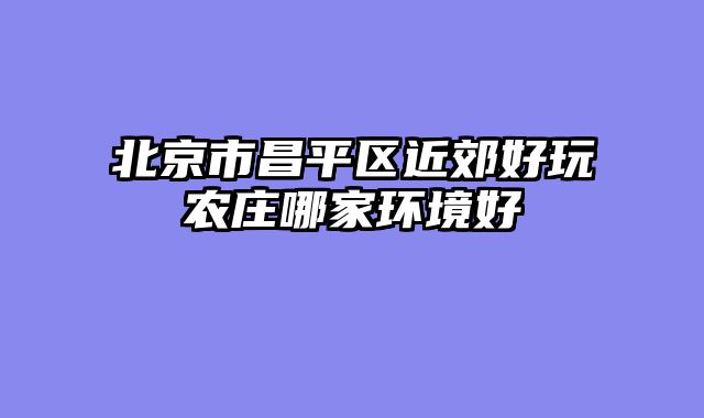 北京市昌平区近郊好玩农庄哪家环境好