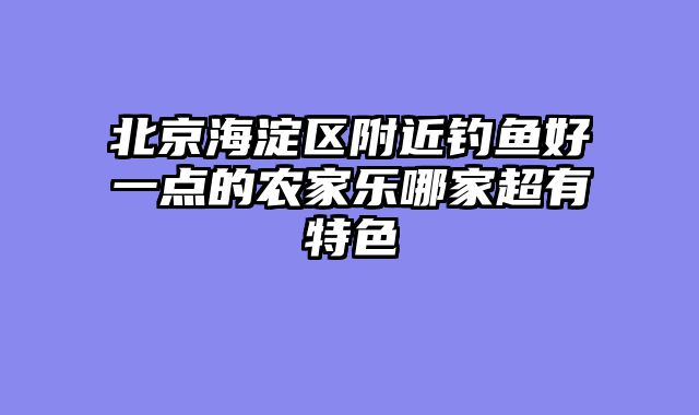 北京海淀区附近钓鱼好一点的农家乐哪家超有特色