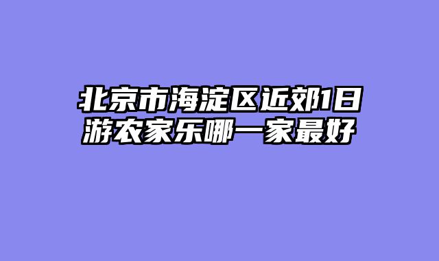北京市海淀区近郊1日游农家乐哪一家最好