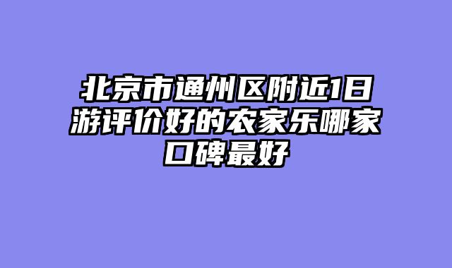 北京市通州区附近1日游评价好的农家乐哪家口碑最好