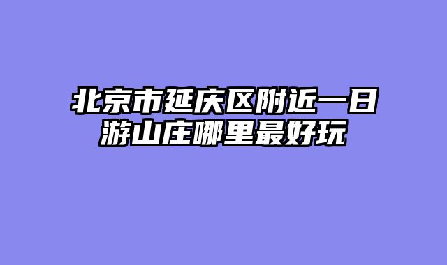 北京市延庆区附近一日游山庄哪里最好玩