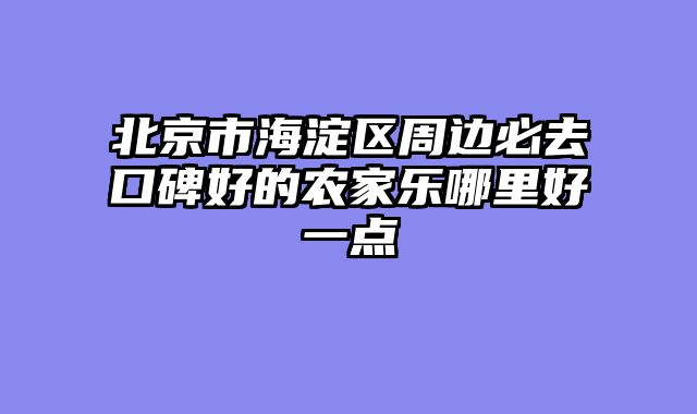 北京市海淀区周边必去口碑好的农家乐哪里好一点