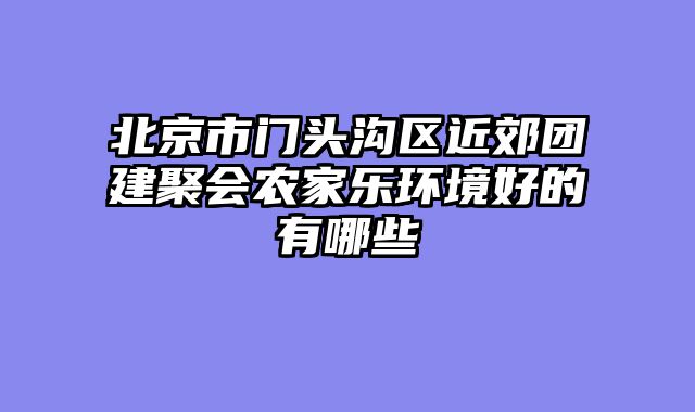 北京市门头沟区近郊团建聚会农家乐环境好的有哪些