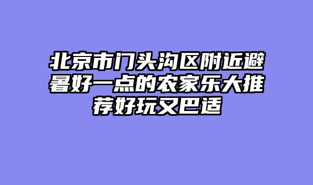 北京市门头沟区附近避暑好一点的农家乐大推荐好玩又巴适