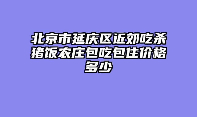 北京市延庆区近郊吃杀猪饭农庄包吃包住价格多少