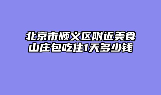 北京市顺义区附近美食山庄包吃住1天多少钱