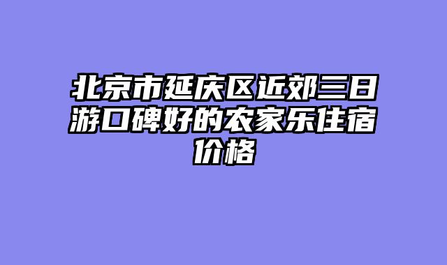 北京市延庆区近郊三日游口碑好的农家乐住宿价格