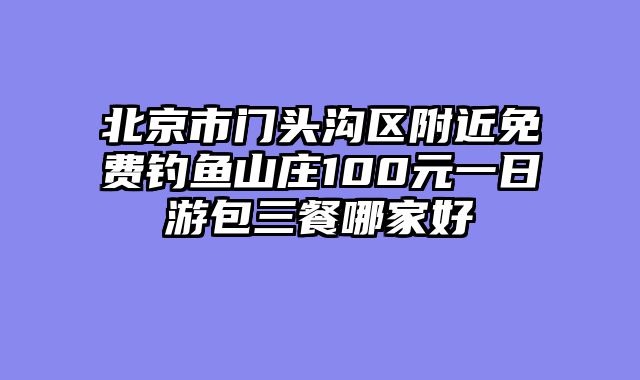 北京市门头沟区附近免费钓鱼山庄100元一日游包三餐哪家好