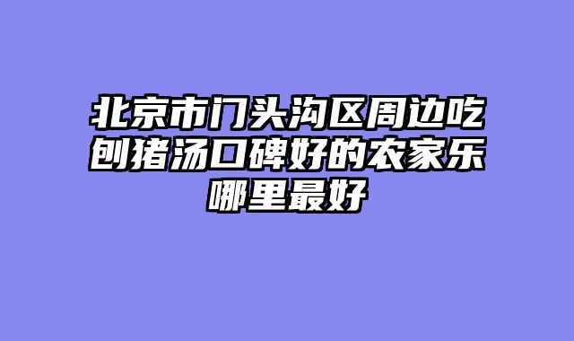 北京市门头沟区周边吃刨猪汤口碑好的农家乐哪里最好